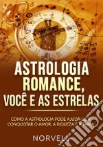 Astrologia romance, você e as estrelas. Como a astrologia pode ajudá-lo a conquistar o amor, a riqueza e a fama