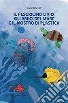 Il pesciolino Livio, gli amici del mare e il mostro di plastica libro