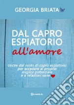 Dal capro espiatorio all'amore. Uscire dal ruolo di capro espiatorio per accedere al tuo miglior potenziale e a relazioni sane libro