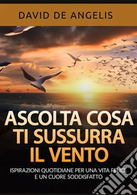 Ascolta cosa ti sussurra il vento. Ispirazioni quotidiane per una vita felice e un cuore soddisfatto libro