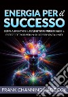 Energia per il successo. Come aumentare il magnetismo personale e il potere eterico per un successo senza limiti libro