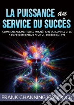 La puissance au service du succès. Comment augmenter le magnétisme personnel et le pouvoir éthérique pour un succès illimité libro