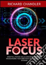 Laser focus. Sfrutta il potere della concentrazione per raggiungere i tuoi obiettivi e realizzare i tuoi desideri libro