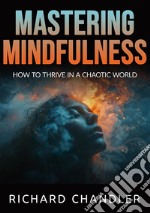 Mastering mindfulness. How to thrive in a chaotic world libro