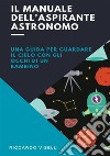 Il manuale dell'aspirante astronomo. Una guida per guardare il cielo con gli occhi di un bambino libro