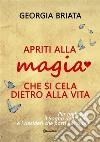 Apriti alla magia che si cela dietro alla vita. Per realizzare il sogno della tua anima e i desideri che porti nel cuore libro di Briata Georgia