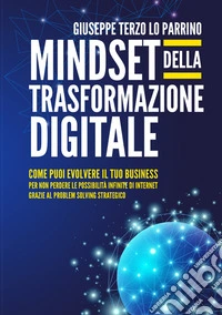 Mindset della trasformazione digitale. Come puoi evolvere il tuo business per non perdere le possibilità infinite di internet grazie al problem solving strategico libro
