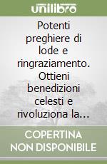 Potenti preghiere di lode e ringraziamento. Ottieni benedizioni celesti e rivoluziona la tua vita: scopri come! libro