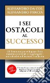 I sei ostacoli al successo. Gli strumenti per sviluppare il tuo massimo potenziale e raggiungere i tuoi obiettivi nel business e nella vita. Con videocorso libro di Da Col Alessandro Pancia Alessandro