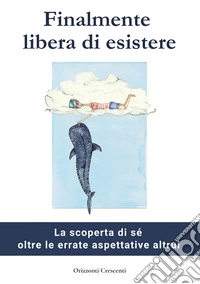 Finalmente libera di esistere. La scoperta di sé oltre le errate aspettative altrui libro