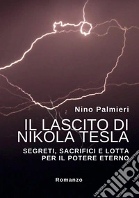Il lascito di Nikola Tesla. Segreti, sacrifici e lotta per il potere eterno libro