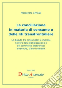 La conciliazione in materia di consumo e delle liti transfrontaliere. Le dispute tra consumatori e imprese nell'era della globalizzazione e del commercio elettronico: dinamiche, sfide e soluzioni libro