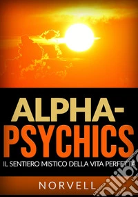 Alpha-Psychics. Il sentiero mistico della vita perfetta libro