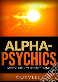 Alpha-Psychics. Mystic path to perfect living libro