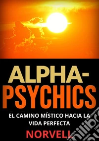 Alpha-Psychics. El camino místico hacia la vida perfecta libro