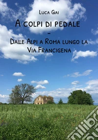 A colpi di pedale. Dalle Alpi a Roma lungo la Via Francigena libro