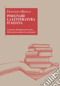 Insegnare la letteratura italiana. Avviamento alla didattica del triennio della scuola secondaria di secondo grado libro