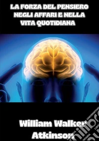 La forza del pensiero negli affari e nella vita quotidiana libro