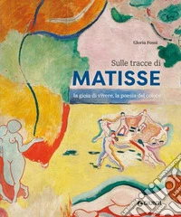 Sulle tracce di Matisse. La gioia di vivere, la poesia del colore libro
