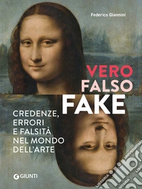 Vero, falso, fake. Credenze, errori e falsità nel mondo dell'arte. Ediz. a colori libro