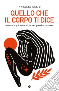 Quello che il corpo ti dice. Ascolta ogni parte di te per guarire davvero libro
