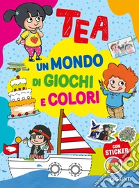 Un mondo di giochi e colori. Tea. Con adesivi. Ediz. a colori libro