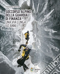 Soccorso Alpino della Guardia di Finanza. Una via lunga 60 anni. Ediz. a colori libro