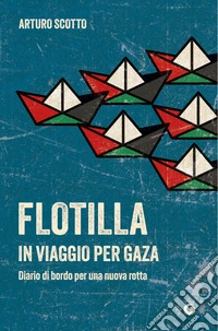 Flotilla. In viaggio per Gaza. Diario di bordo per una nuova rotta libro