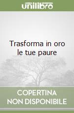 Trasforma in oro le tue paure