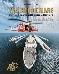 Tra cielo e mare. Storie e sguardi sulla Guardia Costiera-Between sky and sea. Stories and glimpses of the Italian Coast Guard. Ediz. a colori libro