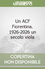 Un ACF Fiorentina. 1926-2026 un secolo viola