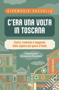C'era una volta in Toscana. Storie, tradizioni e leggende dalla regione più ganza d'Italia libro