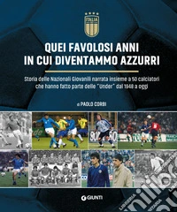Quei favolosi anni in cui diventammo azzurri. Storia delle nazionali giovanili narrata insieme a 50 calciatori che hanno fatto parte delle «Under» dal 1948 a oggi libro