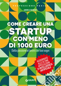 Come creare una startup con meno di 1000 euro. Dalla passione al lavoro dei tuoi sogni. Nuova ediz. libro