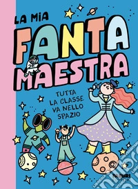 Tutta la classe va nello spazio. La mia fantamaestra. Ediz. a colori. Vol. 4 libro