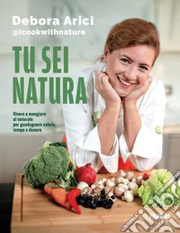 Tu sei natura. Vivere e mangiare al naturale per guadagnare salute, tempo e denaro libro