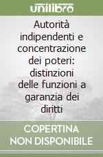 Autorità indipendenti e concentrazione dei poteri: distinzioni delle funzioni a garanzia dei diritti libro