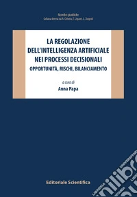 La regolazione dell'intelligenza artificiale nei processi decisionali. Opportunità, rischi, bilanciamento libro