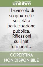 Il «vincolo di scopo» nelle società a partecipazione pubblica. Riflessioni sui limiti funzionali delle società a partecipazione pubblica e sulla capacità giuridica della Pubblica Amministrazione libro