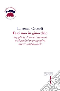 Fascismo in ginocchio. Suppliche di poveri catanesi a Mussolini in prospettiva storico-istituzionale libro