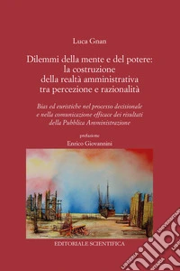 Dilemmi della mente e del potere: la costruzione della realtà amministrativa tra percezione e razionalità. Bias ed euristiche nel processo decisionale e nella comunicazione efficace dei risultati della Pubblica Amministrazione libro
