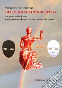 Dialoghi sull'ingiustizia. Antigone nel labirinto: tra aspirazione alla pace e propensione alla guerra libro
