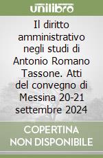 Il diritto amministrativo negli studi di Antonio Romano Tassone. Atti del convegno di Messina 20-21 settembre 2024 libro
