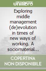 Exploring middle management (de)evolution in times of new ways of working. A sociomaterial approach libro