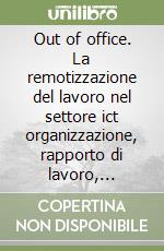 Out of office. La remotizzazione del lavoro nel settore ict organizzazione, rapporto di lavoro, fiscalità libro