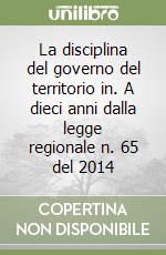 La disciplina del governo del territorio in. A dieci anni dalla legge regionale n. 65 del 2014 libro