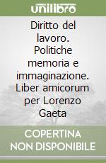 Diritto del lavoro. Politiche memoria e immaginazione. Liber amicorum per Lorenzo Gaeta libro