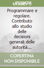 Programmare e regolare. Contributo allo studio delle decisioni generali delle autorità indipendenti