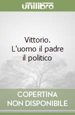 Vittorio. L'uomo il padre il politico