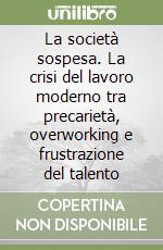 La società sospesa. La crisi del lavoro moderno tra precarietà, overworking e frustrazione del talento